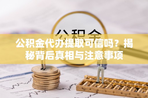 壤塘公积金代办提取可信吗？揭秘背后真相与注意事项
