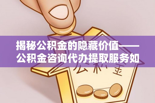 壤塘揭秘公积金的隐藏价值——公积金咨询代办提取服务如何助您财富增值