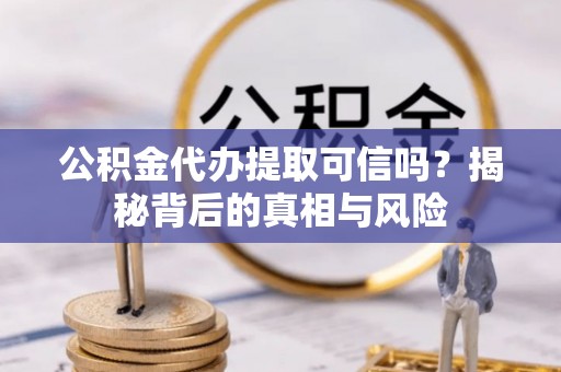 壤塘公积金代办提取可信吗？揭秘背后的真相与风险