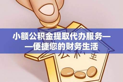 壤塘小额公积金提取代办服务——便捷您的财务生活