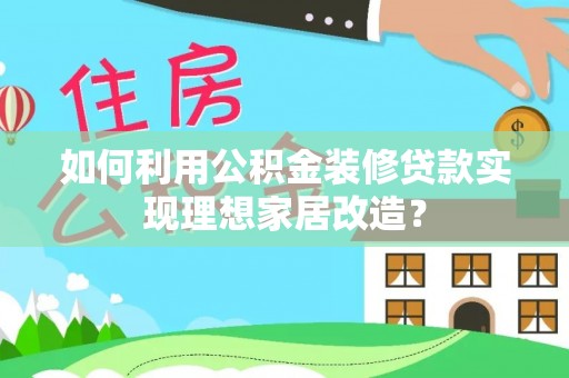 壤塘如何利用公积金装修贷款实现理想家居改造？