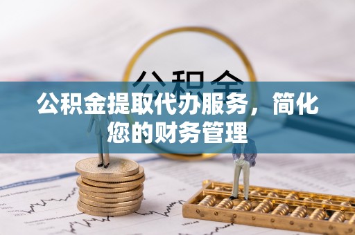 壤塘公积金提取代办服务，简化您的财务管理