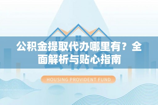 壤塘公积金提取代办哪里有？全面解析与贴心指南
