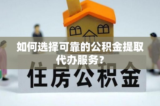 壤塘如何选择可靠的公积金提取代办服务？