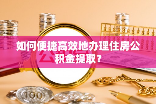 壤塘如何便捷高效地办理住房公积金提取？