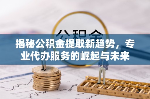 壤塘揭秘公积金提取新趋势，专业代办服务的崛起与未来