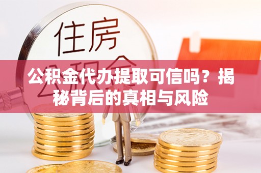 壤塘公积金代办提取可信吗？揭秘背后的真相与风险