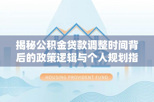 壤塘揭秘公积金贷款调整时间背后的政策逻辑与个人规划指南