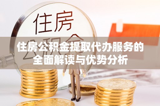 壤塘住房公积金提取代办服务的全面解读与优势分析