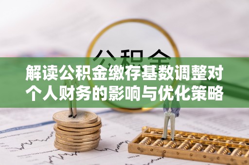 壤塘解读公积金缴存基数调整对个人财务的影响与优化策略