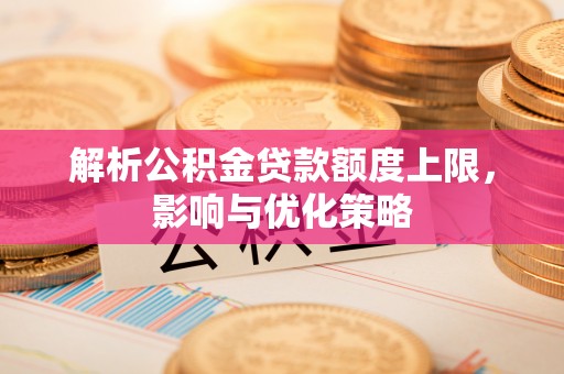 壤塘解析公积金贷款额度上限，影响与优化策略
