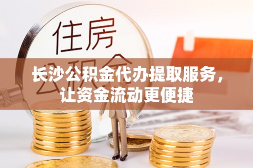 壤塘长沙公积金代办提取服务，让资金流动更便捷