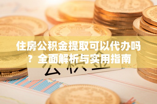 壤塘住房公积金提取可以代办吗？全面解析与实用指南