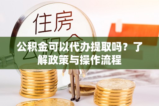 壤塘公积金可以代办提取吗？了解政策与操作流程
