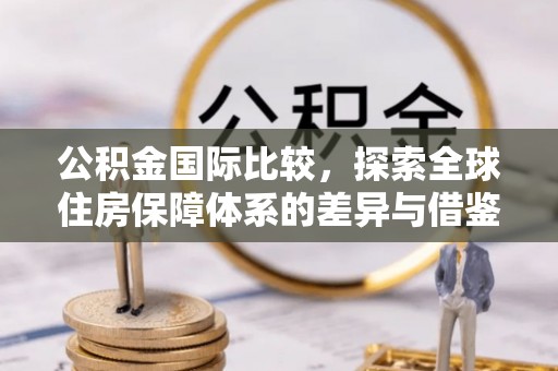 壤塘公积金国际比较，探索全球住房保障体系的差异与借鉴