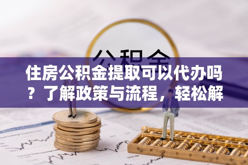壤塘住房公积金提取可以代办吗？了解政策与流程，轻松解决你的疑问