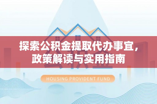 壤塘探索公积金提取代办事宜，政策解读与实用指南