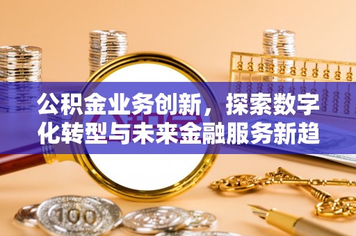 壤塘公积金业务创新，探索数字化转型与未来金融服务新趋势