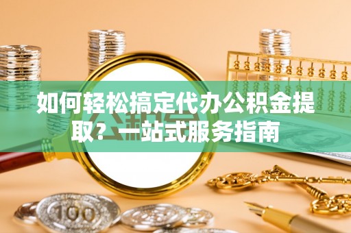 壤塘如何轻松搞定代办公积金提取？一站式服务指南