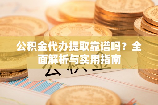 壤塘公积金代办提取靠谱吗？全面解析与实用指南