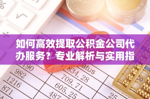 壤塘如何高效提取公积金公司代办服务？专业解析与实用指南
