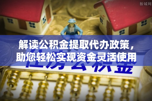 壤塘解读公积金提取代办政策，助您轻松实现资金灵活使用