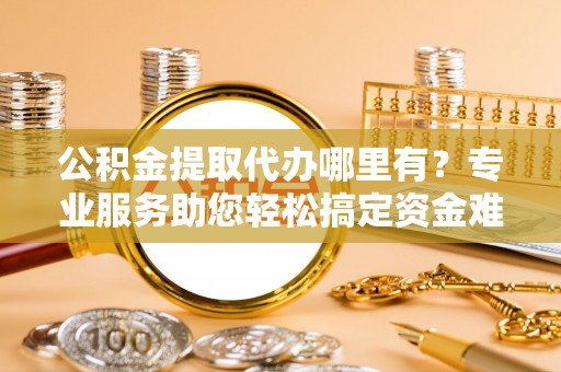 壤塘公积金提取代办哪里有？专业服务助您轻松搞定资金难题