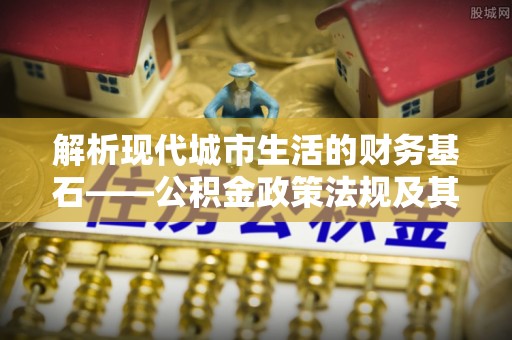 壤塘解析现代城市生活的财务基石——公积金政策法规及其深远影响