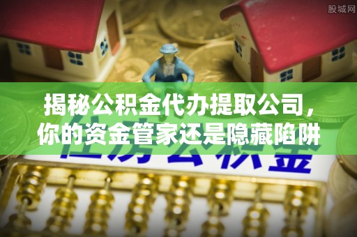 壤塘揭秘公积金代办提取公司，你的资金管家还是隐藏陷阱？