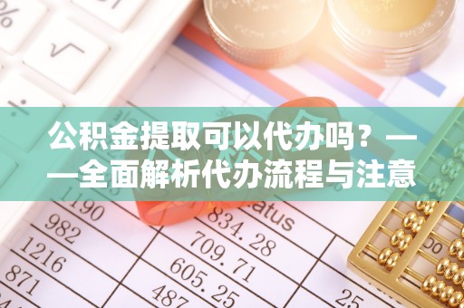 壤塘公积金提取可以代办吗？——全面解析代办流程与注意事项